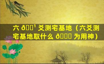 六 🌹 爻测宅基地（六爻测宅基地取什么 🐒 为用神）